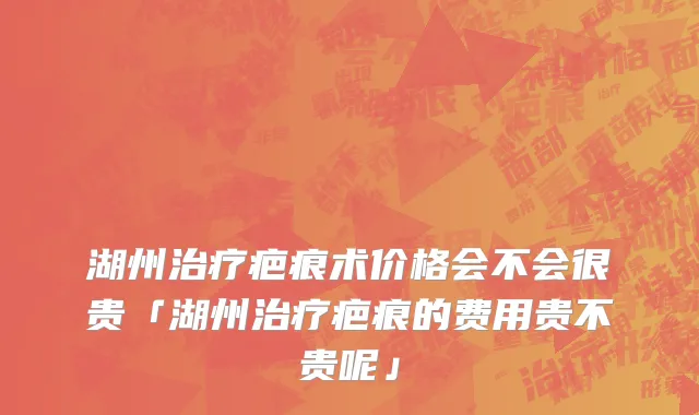 湖州治疗疤痕术价格会不会很贵「湖州治疗疤痕的费用贵不贵呢」