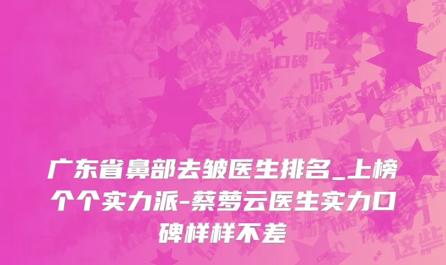 广东省鼻部去皱医生排名_上榜个个实力派-蔡萝云医生实力口碑样样不差