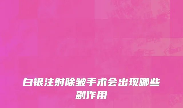 白银注射除皱手术会出现哪些副作用