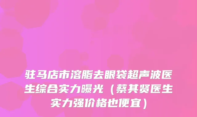 驻马店市溶脂去眼袋超声波医生综合实力曝光（蔡其贤医生实力强价格也便宜）