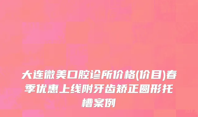 大连微美口腔诊所价格(价目)春季优惠上线附牙齿矫正圆形托槽案例