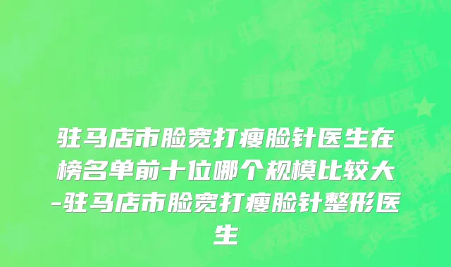 驻马店市脸宽打瘦脸针医生在榜名单前十位哪个规模比较大-驻马店市脸宽打瘦脸针整形医生