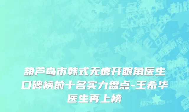 葫芦岛市韩式无痕开眼角医生口碑榜前十名实力盘点-王希华医生再上榜
