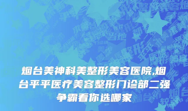 烟台美神科美整形美容医院,烟台平平医疗美容整形门诊部二强争霸看你选哪家
