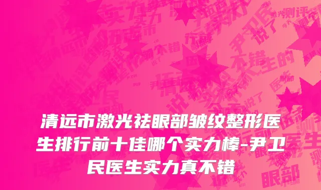 清远市激光祛眼部皱纹整形医生排行前十佳哪个实力棒-尹卫民医生实力真不错