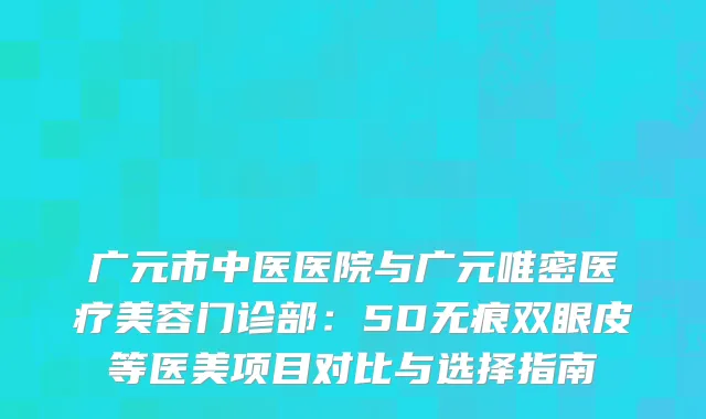 广元市中医医院与广元唯密医疗美容门诊部：5D无痕双眼皮等医美项目对比与选择指南