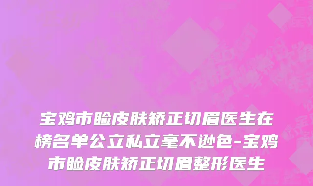宝鸡市睑皮肤矫正切眉医生在榜名单公立私立毫不逊色-宝鸡市睑皮肤矫正切眉整形医生