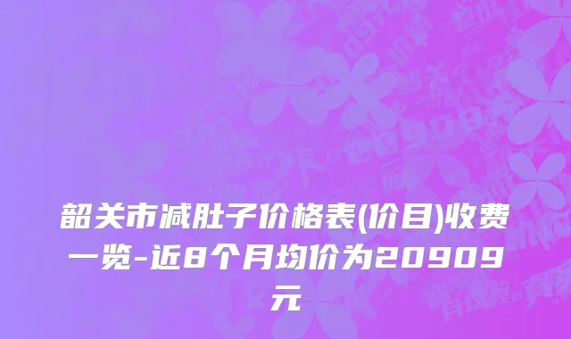 韶关市减肚子价格表(价目)收费一览-近8个月均价为20909元