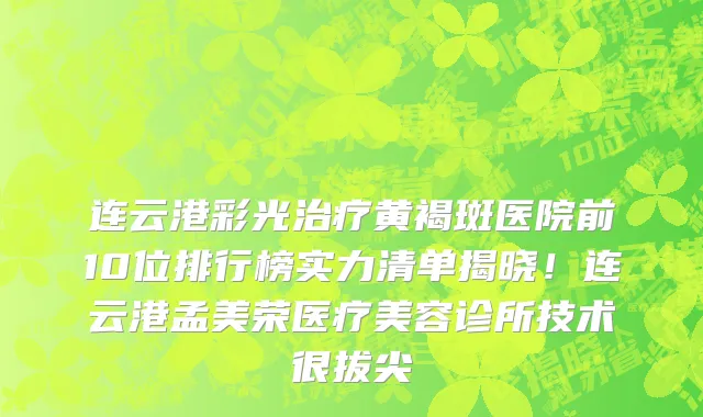 连云港彩光治疗黄褐斑医院前10位排行榜实力清单揭晓！连云港孟美荣医疗美容诊所技术很拔尖