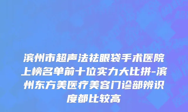 滨州市超声法祛眼袋手术医院上榜名单前十位实力大比拼-滨州东方美医疗美容门诊部辨识度都比较高