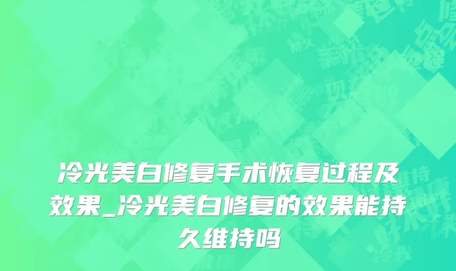 冷光美白修复手术恢复过程及效果_冷光美白修复的效果能持久维持吗