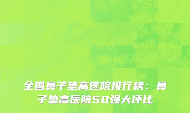 全国鼻子垫高医院排行榜：鼻子垫高医院50强大评比