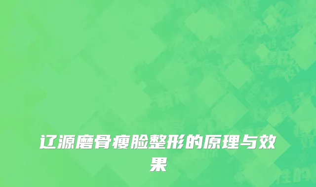 辽源磨骨瘦脸整形的原理与效果
