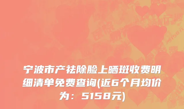 宁波市产祛除脸上晒斑收费明细清单免费查询(近6个月均价为：5158元)