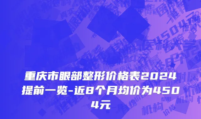 重庆市眼部整形价格表2024提前一览-近8个月均价为4504元