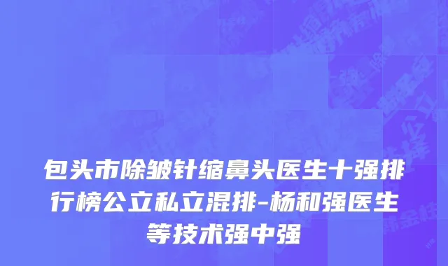 包头市除皱针缩鼻头医生十强排行榜公立私立混排-杨和强医生等技术强中强
