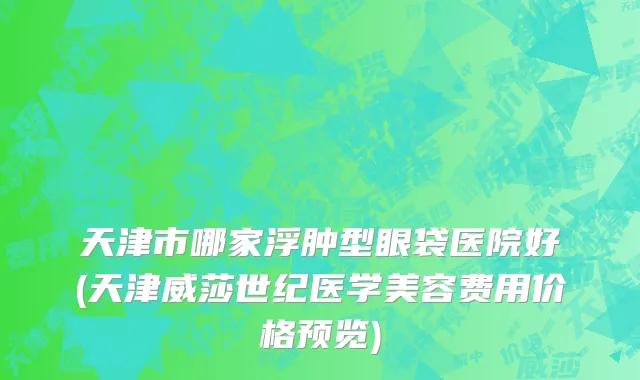 天津市哪家浮肿型眼袋医院好(天津威莎世纪医学美容费用价格预览)