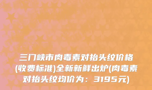 三门峡市肉毒素对抬头纹价格(收费标准)全新新鲜出炉(肉毒素对抬头纹均价为：3195元)