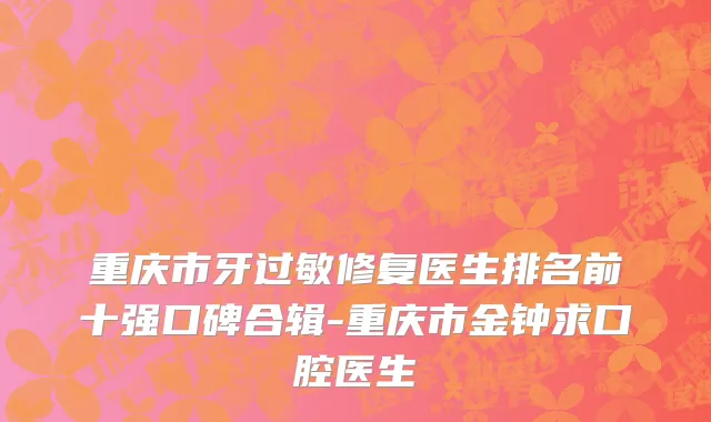 重庆市牙过敏修复医生排名前十强口碑合辑-重庆市金钟求口腔医生