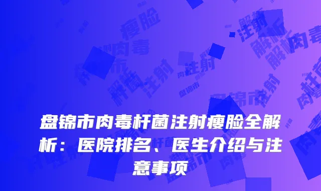 盘锦市肉毒杆菌注射瘦脸全解析：医院排名、医生介绍与注意事项