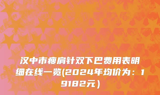 汉中市瘦肩针双下巴费用表明细在线一览(2024年均价为：19182元）