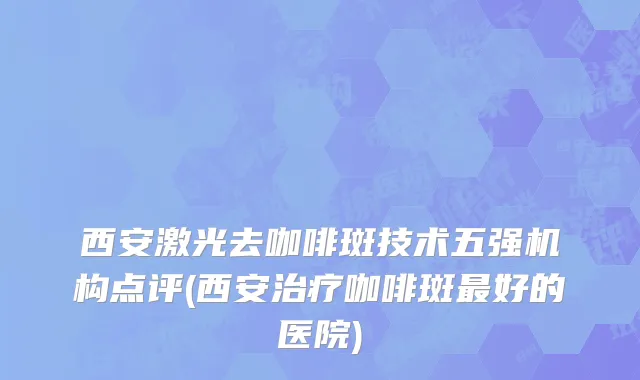 西安激光去咖啡斑技术五强机构点评(西安治疗咖啡斑最好的医院)