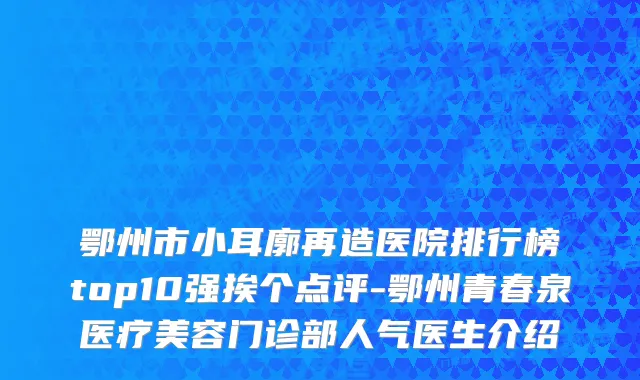 鄂州市小耳廓再造医院排行榜top10强挨个点评-鄂州青春泉医疗美容门诊部人气医生介绍