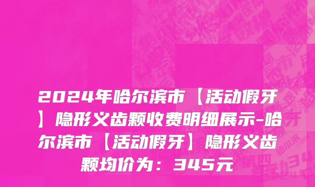 2024年哈尔滨市【活动假牙】隐形义齿颗收费明细展示-哈尔滨市【活动假牙】隐形义齿颗均价为：345元