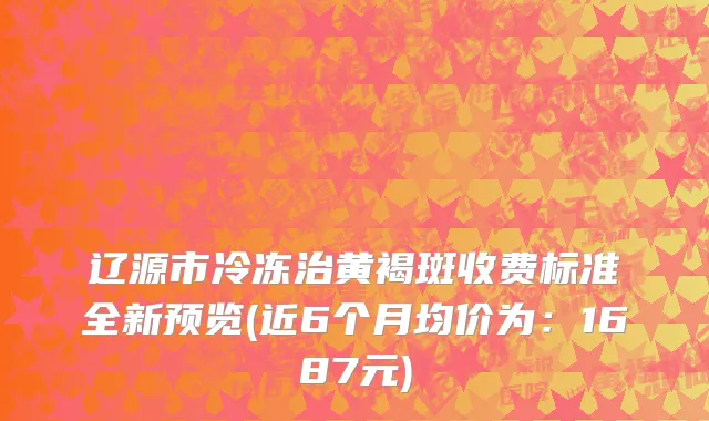 辽源市冷冻治黄褐斑收费标准全新预览(近6个月均价为：1687元)