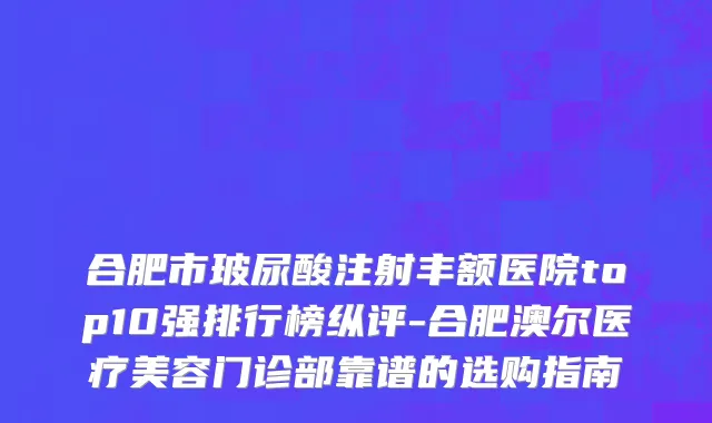 合肥市玻尿酸注射丰额医院top10强排行榜纵评-合肥澳尔医疗美容门诊部靠谱的选购指南