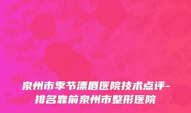 泉州市季节漂唇医院技术点评-排名靠前泉州市整形医院