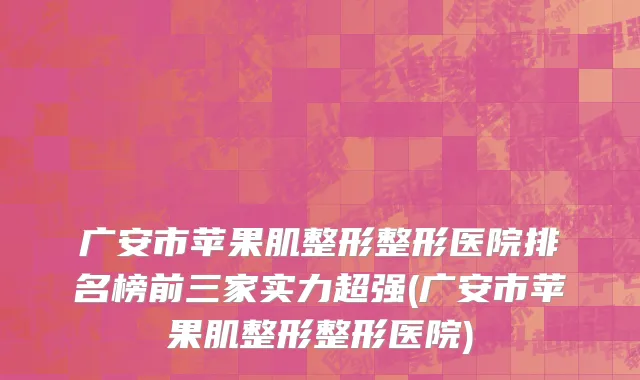 广安市苹果肌整形整形医院排名榜前三家实力超强(广安市苹果肌整形整形医院)
