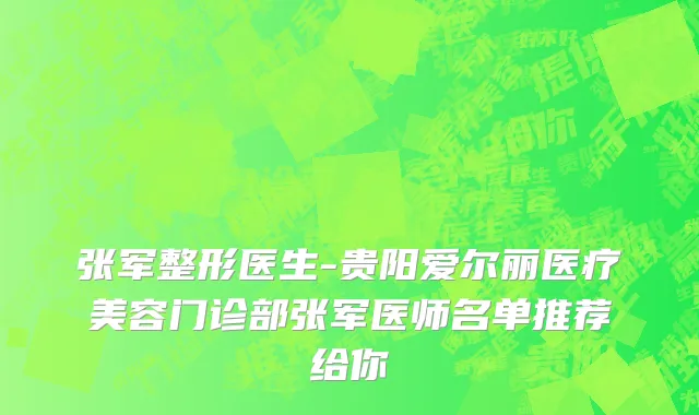 张军整形医生-贵阳爱尔丽医疗美容门诊部张军医师名单推荐给你