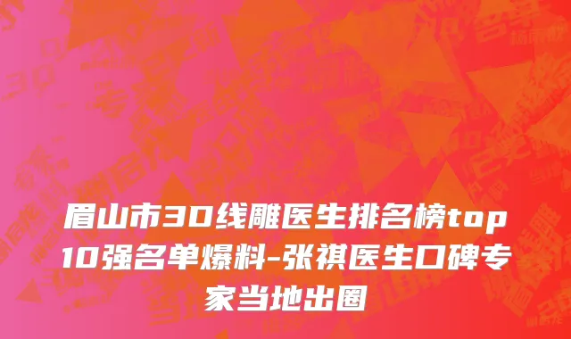 眉山市3D线雕医生排名榜top10强名单爆料-张祺医生口碑专家当地出圈