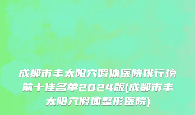 成都市丰太阳穴假体医院排行榜前十佳名单2024版(成都市丰太阳穴假体整形医院)