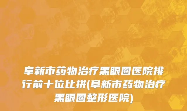 阜新市药物治疗黑眼圈医院排行前十位比拼(阜新市药物治疗黑眼圈整形医院)