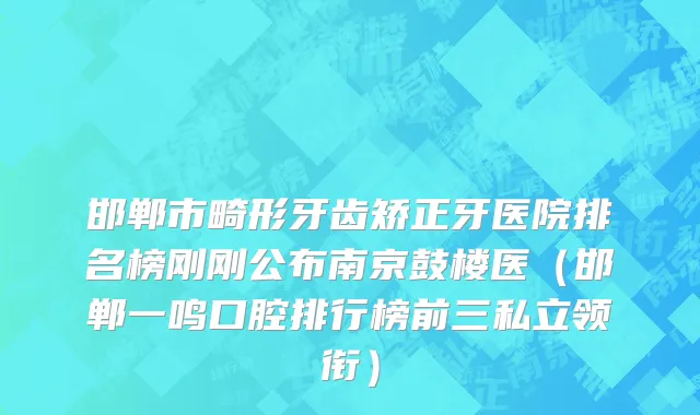 邯郸市畸形牙齿矫正牙医院排名榜刚刚公布南京鼓楼医（邯郸一鸣口腔排行榜前三私立领衔）