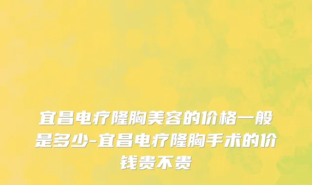 宜昌电疗隆胸美容的价格一般是多少-宜昌电疗隆胸手术的价钱贵不贵
