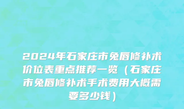 2024年石家庄市兔唇修补术价位表重点推荐一览（石家庄市兔唇修补术手术费用大概需要多少钱）