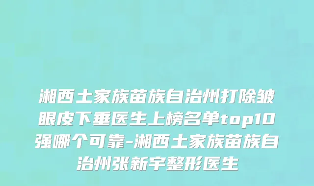 湘西土家族苗族自治州打除皱眼皮下垂医生上榜名单top10强哪个可靠-湘西土家族苗族自治州张新宇整形医生