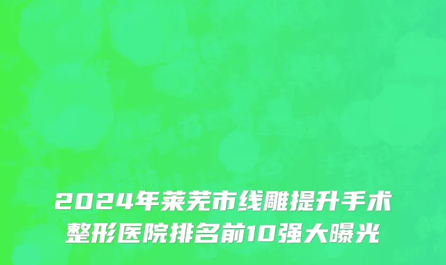 2024年莱芜市线雕提升手术整形医院排名前10强大曝光