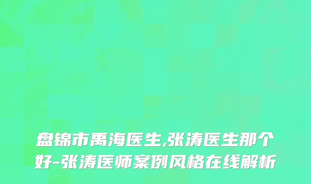 盘锦市禹海医生,张涛医生那个好-张涛医师案例风格在线解析