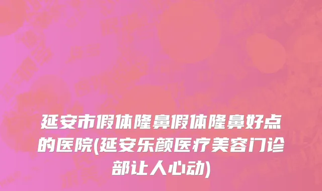 延安市假体隆鼻假体隆鼻好点的医院(延安乐颜医疗美容门诊部让人心动)