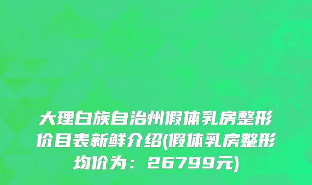 大理白族自治州假体乳房整形价目表新鲜介绍(假体乳房整形均价为：26799元)