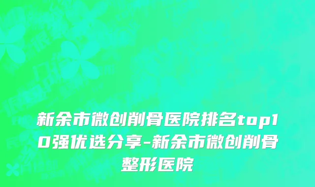 新余市微创削骨医院排名top10强优选分享-新余市微创削骨整形医院