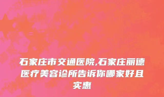 石家庄市交通医院,石家庄丽德医疗美容诊所告诉你哪家好且实惠