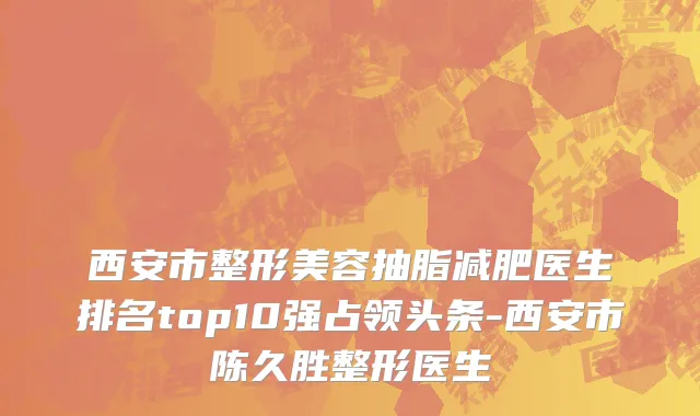 西安市整形美容抽脂减肥医生排名top10强占领头条-西安市陈久胜整形医生