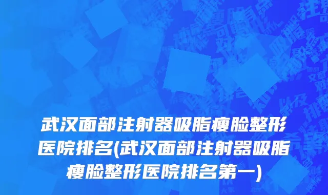 武汉面部注射器吸脂瘦脸整形医院排名(武汉面部注射器吸脂瘦脸整形医院排名第一)