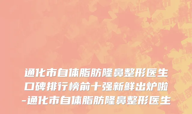 通化市自体脂肪隆鼻整形医生口碑排行榜前十强新鲜出炉啦-通化市自体脂肪隆鼻整形医生
