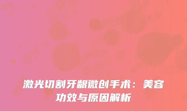 激光切割牙龈微创手术：美容功效与原因解析